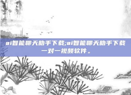 ai智能聊天助手下载;ai智能聊天助手下载一对一视频软件。