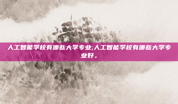 人工智能学校有哪些大学专业;人工智能学校有哪些大学专业好。
