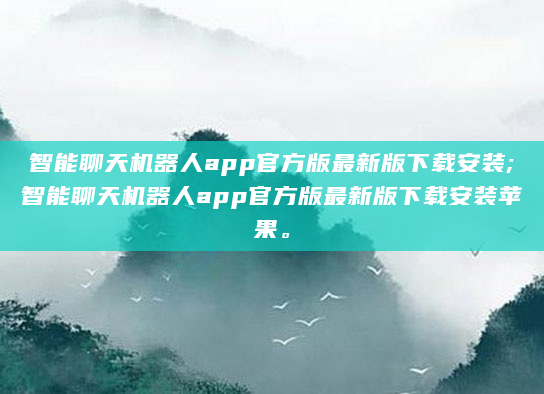 智能聊天机器人app官方版最新版下载安装;智能聊天机器人app官方版最新版下载安装苹果。
