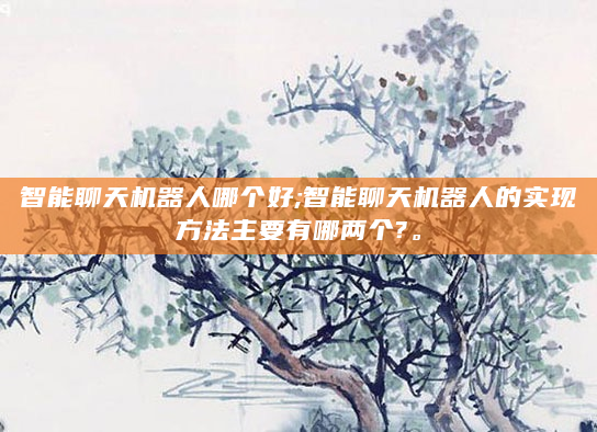 智能聊天机器人哪个好;智能聊天机器人的实现方法主要有哪两个?。