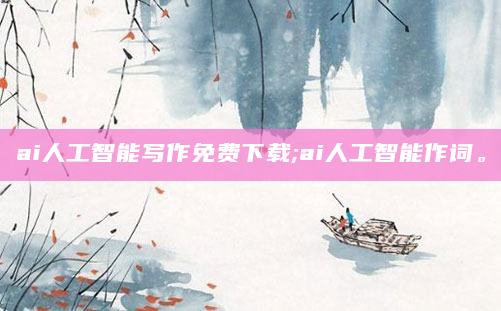 ai人工智能写作免费下载;ai人工智能作词。