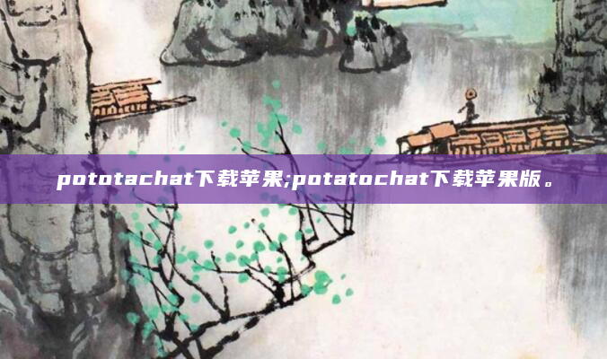 pototachat下载苹果;potatochat下载苹果版。