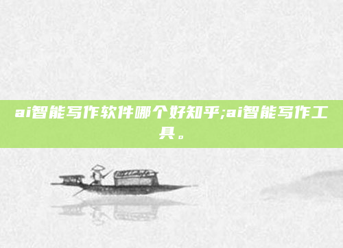 ai智能写作软件哪个好知乎;ai智能写作工具。