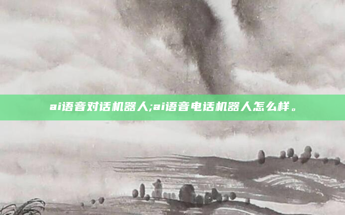 ai语音对话机器人;ai语音电话机器人怎么样。