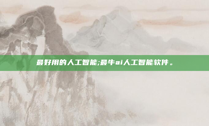 最好用的人工智能;最牛ai人工智能软件。