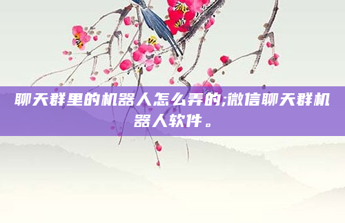 聊天群里的机器人怎么弄的;微信聊天群机器人软件。