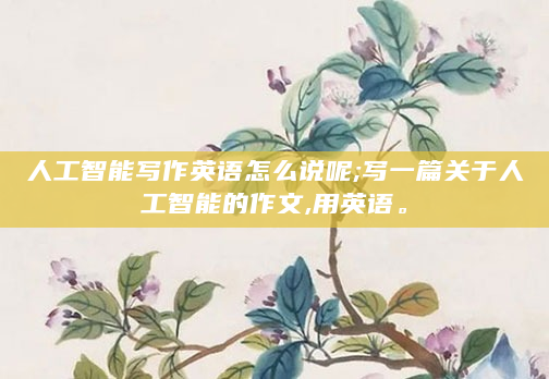 人工智能写作英语怎么说呢;写一篇关于人工智能的作文,用英语。