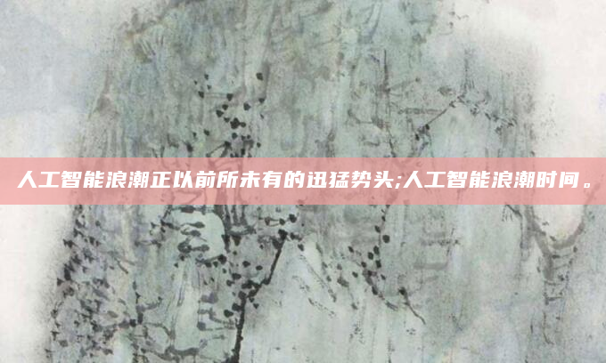 人工智能浪潮正以前所未有的迅猛势头;人工智能浪潮时间。