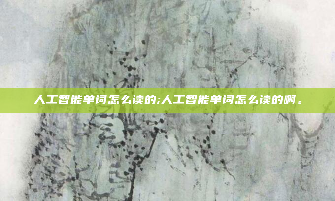 人工智能单词怎么读的;人工智能单词怎么读的啊。