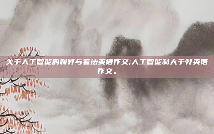 关于人工智能的利弊与看法英语作文;人工智能利大于弊英语作文。