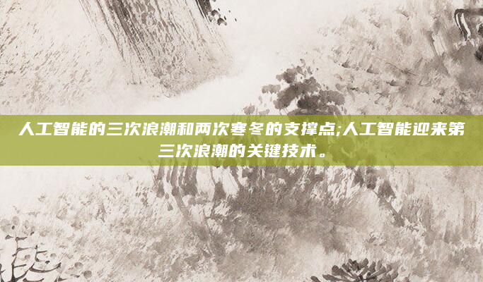 人工智能的三次浪潮和两次寒冬的支撑点;人工智能迎来第三次浪潮的关键技术。