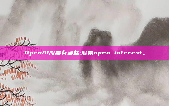 OpenAI股票有哪些;股票open interest。