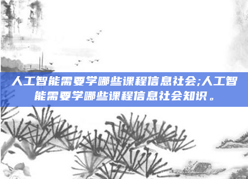 人工智能需要学哪些课程信息社会;人工智能需要学哪些课程信息社会知识。