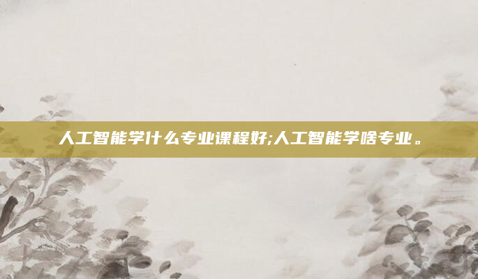 人工智能学什么专业课程好;人工智能学啥专业。