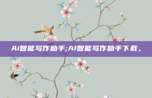 Ai智能写作助手;AI智能写作助手下载。