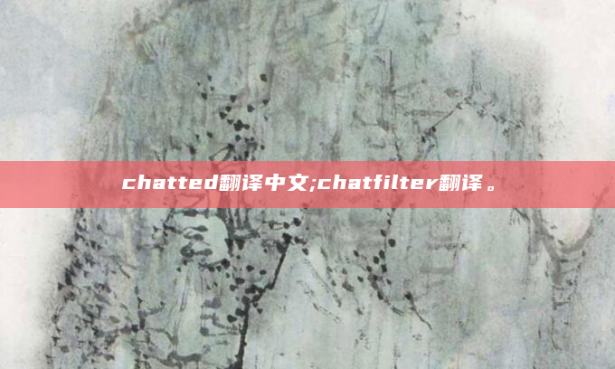 chatted翻译中文;chatfilter翻译。