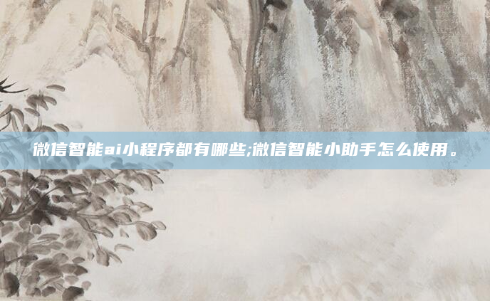 微信智能ai小程序都有哪些;微信智能小助手怎么使用。