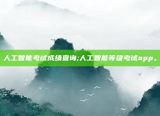 人工智能考试成绩查询;人工智能等级考试app。