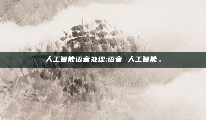 人工智能语音处理;语音 人工智能。