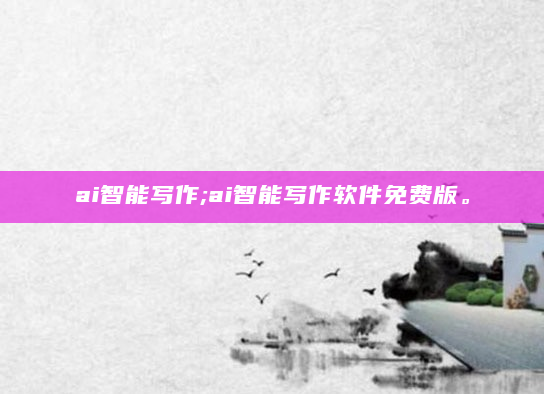 ai智能写作;ai智能写作软件免费版。