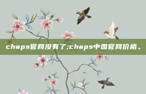 chaps官网没有了;chaps中国官网价格。