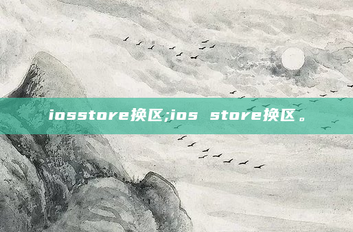 iosstore换区;ios store换区。