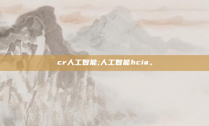 cr人工智能;人工智能hcia。