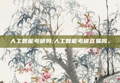 人工智能考研吗;人工智能考研容易吗。