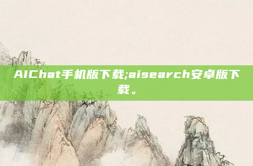 AIChat手机版下载;aisearch安卓版下载。