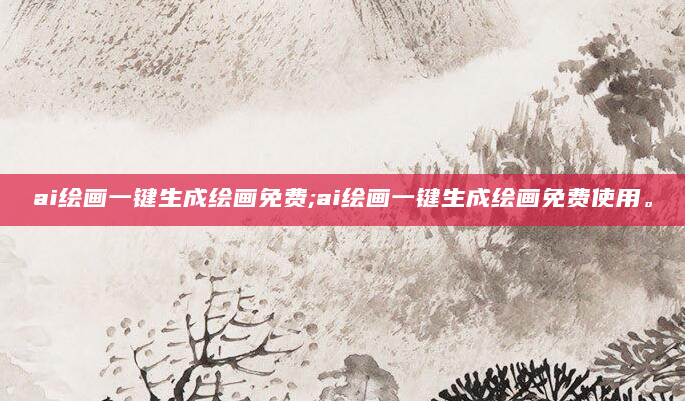 ai绘画一键生成绘画免费;ai绘画一键生成绘画免费使用。