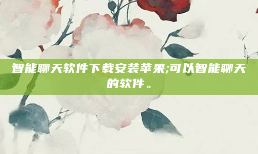 智能聊天软件下载安装苹果;可以智能聊天的软件。