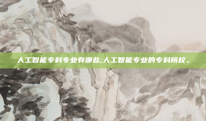 人工智能专科专业有哪些;人工智能专业的专科院校。
