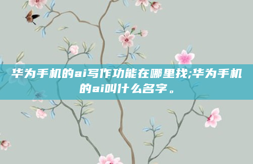 华为手机的ai写作功能在哪里找;华为手机的ai叫什么名字。