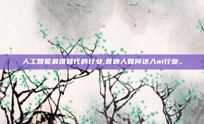 人工智能最难替代的行业;普通人如何进入ai行业。