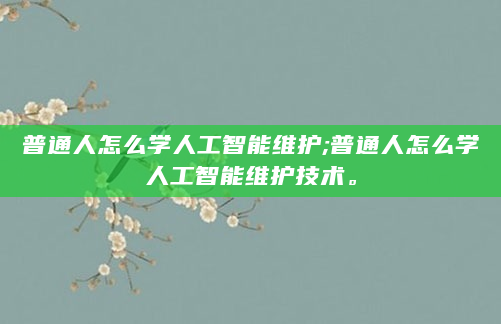 普通人怎么学人工智能维护;普通人怎么学人工智能维护技术。