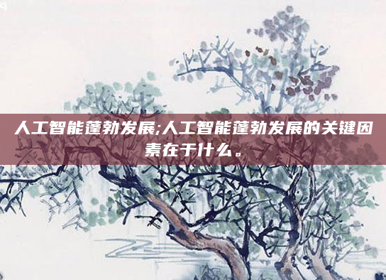 人工智能蓬勃发展;人工智能蓬勃发展的关键因素在于什么。