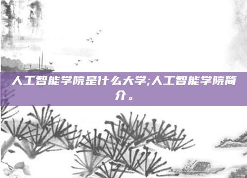 人工智能学院是什么大学;人工智能学院简介。