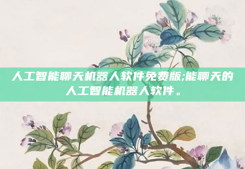 人工智能聊天机器人软件免费版;能聊天的人工智能机器人软件。