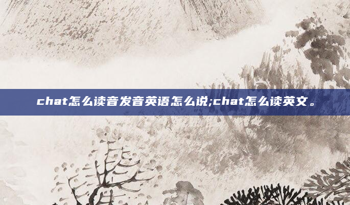 chat怎么读音发音英语怎么说;chat怎么读英文。