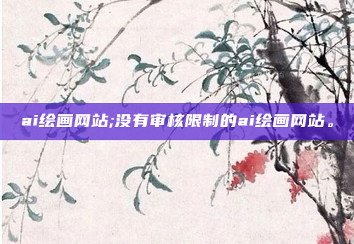 ai绘画网站;没有审核限制的ai绘画网站。