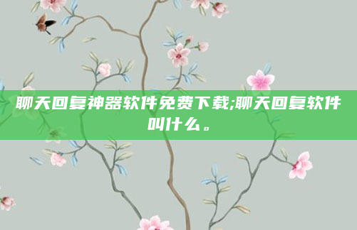 聊天回复神器软件免费下载;聊天回复软件叫什么。
