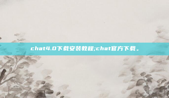 chat4.0下载安装教程;chat官方下载。