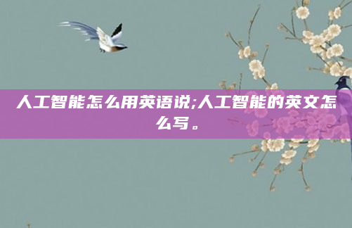 人工智能怎么用英语说;人工智能的英文怎么写。
