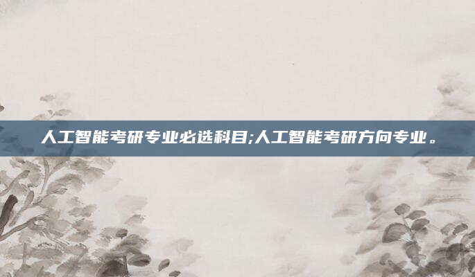 人工智能考研专业必选科目;人工智能考研方向专业。