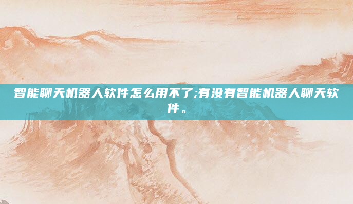 智能聊天机器人软件怎么用不了;有没有智能机器人聊天软件。