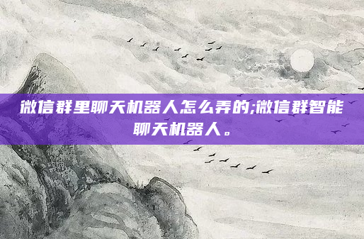 微信群里聊天机器人怎么弄的;微信群智能聊天机器人。