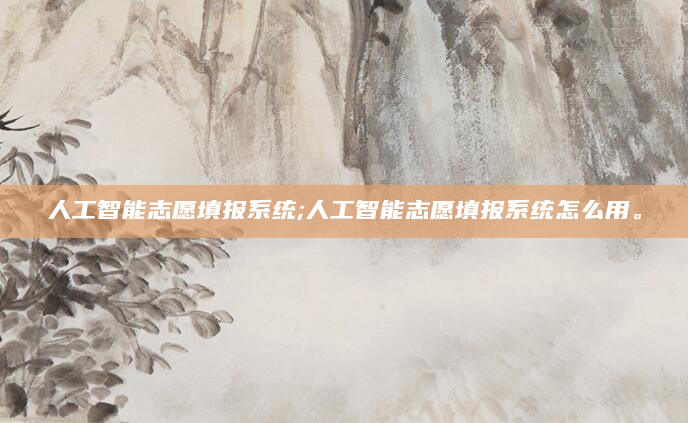 人工智能志愿填报系统;人工智能志愿填报系统怎么用。