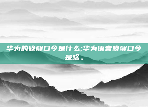 华为的唤醒口令是什么;华为语音唤醒口令是啥。