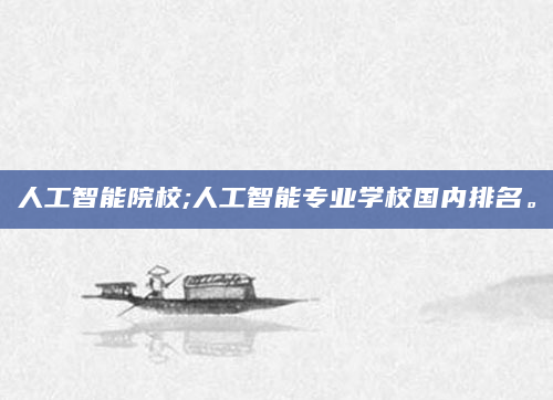 人工智能院校;人工智能专业学校国内排名。