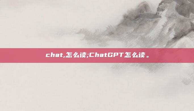 chat,怎么读;ChatGPT怎么读。